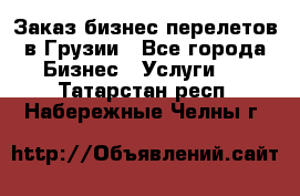 Заказ бизнес перелетов в Грузии - Все города Бизнес » Услуги   . Татарстан респ.,Набережные Челны г.